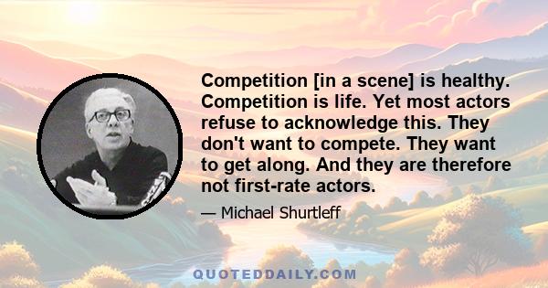 Competition [in a scene] is healthy. Competition is life. Yet most actors refuse to acknowledge this. They don't want to compete. They want to get along. And they are therefore not first-rate actors.