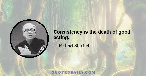 Consistency is the death of good acting.