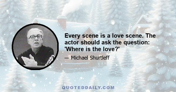 Every scene is a love scene. The actor should ask the question: 'Where is the love?'