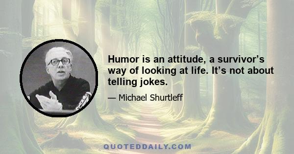 Humor is an attitude, a survivor’s way of looking at life. It’s not about telling jokes.