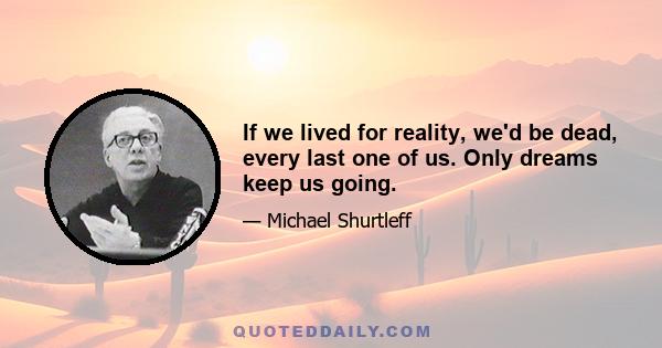 If we lived for reality, we'd be dead, every last one of us. Only dreams keep us going.