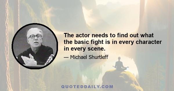 The actor needs to find out what the basic fight is in every character in every scene.