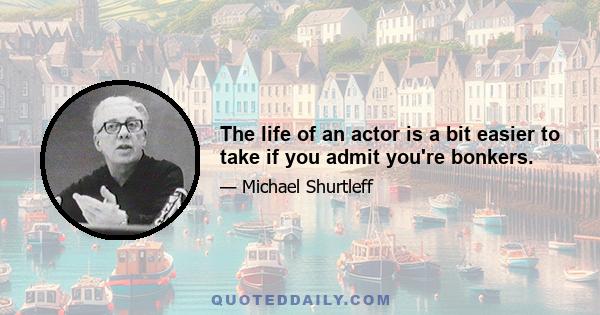 The life of an actor is a bit easier to take if you admit you're bonkers.