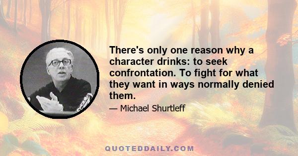 There's only one reason why a character drinks: to seek confrontation. To fight for what they want in ways normally denied them.