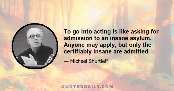 To go into acting is like asking for admission to an insane asylum. Anyone may apply, but only the certifiably insane are admitted.