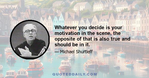 Whatever you decide is your motivation in the scene, the opposite of that is also true and should be in it.