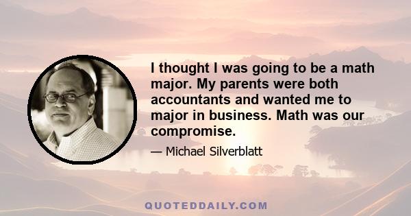 I thought I was going to be a math major. My parents were both accountants and wanted me to major in business. Math was our compromise.