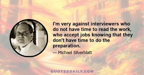 I'm very against interviewers who do not have time to read the work, who accept jobs knowing that they don't have time to do the preparation.