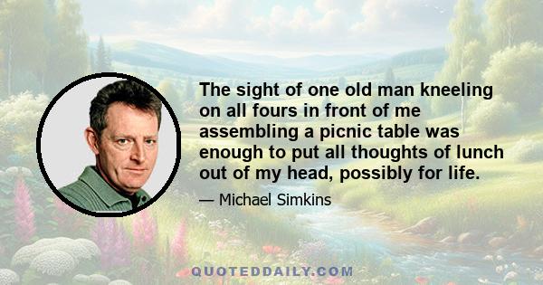 The sight of one old man kneeling on all fours in front of me assembling a picnic table was enough to put all thoughts of lunch out of my head, possibly for life.