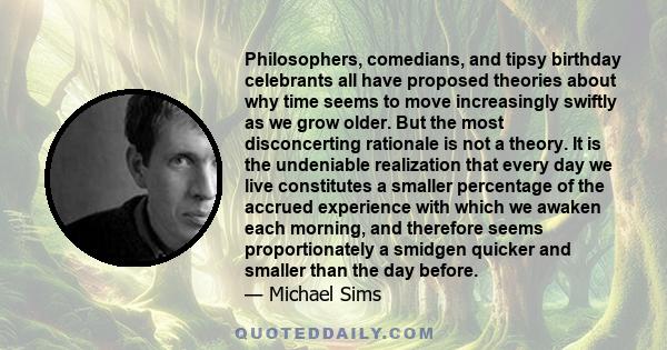 Philosophers, comedians, and tipsy birthday celebrants all have proposed theories about why time seems to move increasingly swiftly as we grow older. But the most disconcerting rationale is not a theory. It is the