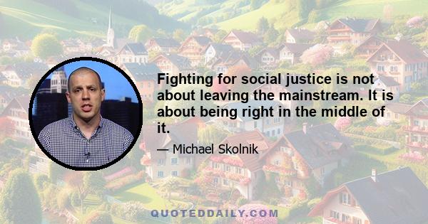 Fighting for social justice is not about leaving the mainstream. It is about being right in the middle of it.