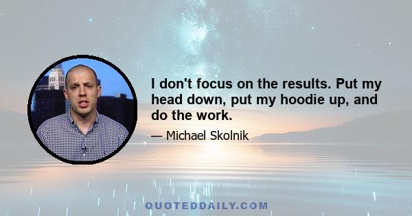 I don't focus on the results. Put my head down, put my hoodie up, and do the work.