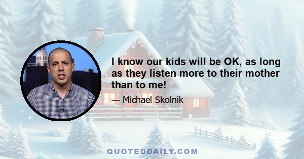 I know our kids will be OK, as long as they listen more to their mother than to me!