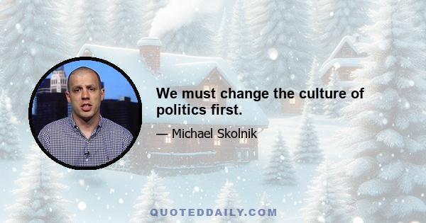 We must change the culture of politics first.