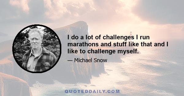 I do a lot of challenges I run marathons and stuff like that and I like to challenge myself.