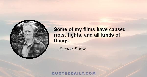 Some of my films have caused riots, fights, and all kinds of things.