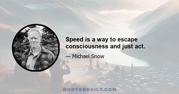 Speed is a way to escape consciousness and just act.