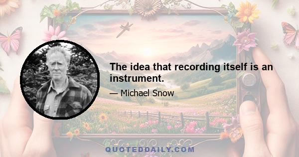 The idea that recording itself is an instrument.