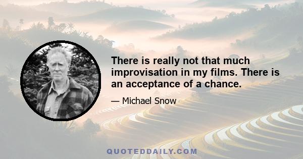 There is really not that much improvisation in my films. There is an acceptance of a chance.