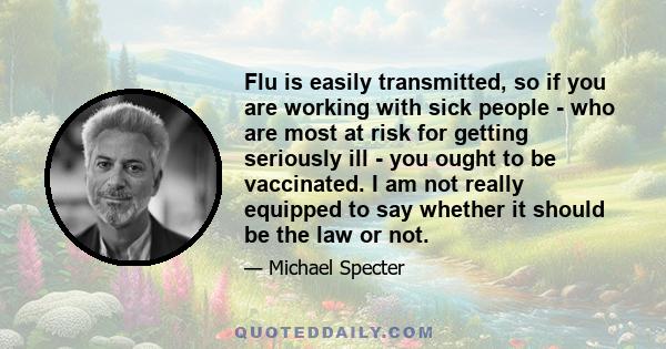 Flu is easily transmitted, so if you are working with sick people - who are most at risk for getting seriously ill - you ought to be vaccinated. I am not really equipped to say whether it should be the law or not.