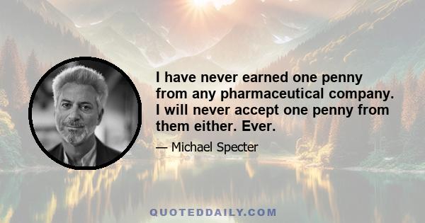 I have never earned one penny from any pharmaceutical company. I will never accept one penny from them either. Ever.