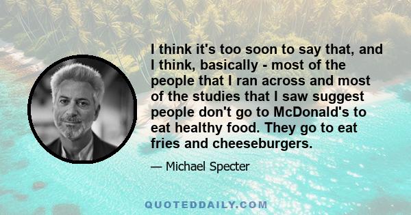 I think it's too soon to say that, and I think, basically - most of the people that I ran across and most of the studies that I saw suggest people don't go to McDonald's to eat healthy food. They go to eat fries and