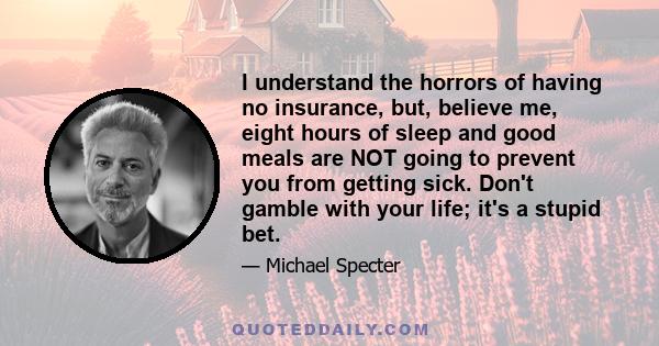 I understand the horrors of having no insurance, but, believe me, eight hours of sleep and good meals are NOT going to prevent you from getting sick. Don't gamble with your life; it's a stupid bet.