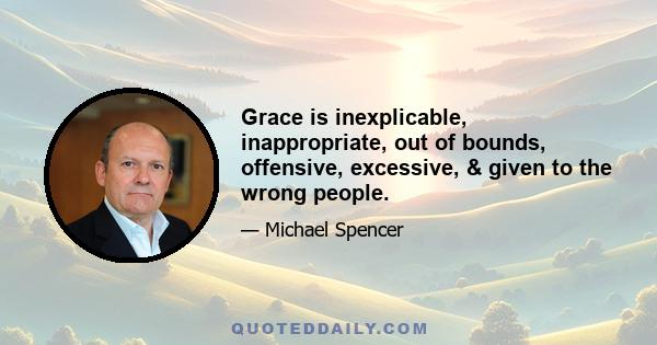 Grace is inexplicable, inappropriate, out of bounds, offensive, excessive, & given to the wrong people.