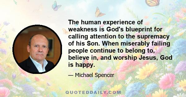 The human experience of weakness is God's blueprint for calling attention to the supremacy of his Son. When miserably failing people continue to belong to, believe in, and worship Jesus, God is happy.