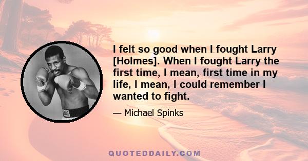 I felt so good when I fought Larry [Holmes]. When I fought Larry the first time, I mean, first time in my life, I mean, I could remember I wanted to fight.