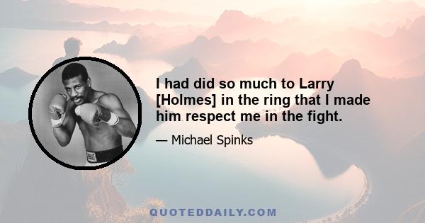 I had did so much to Larry [Holmes] in the ring that I made him respect me in the fight.