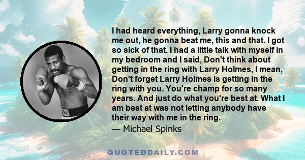 I had heard everything, Larry gonna knock me out, he gonna beat me, this and that. I got so sick of that. I had a little talk with myself in my bedroom and I said, Don't think about getting in the ring with Larry