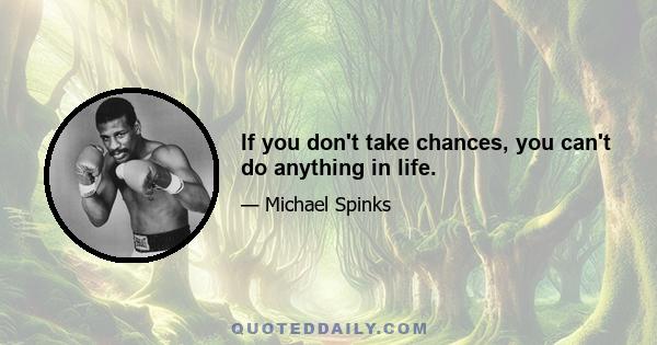 If you don't take chances, you can't do anything in life.