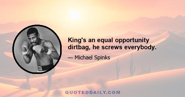 King's an equal opportunity dirtbag, he screws everybody.