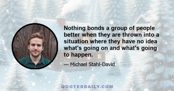 Nothing bonds a group of people better when they are thrown into a situation where they have no idea what's going on and what's going to happen.