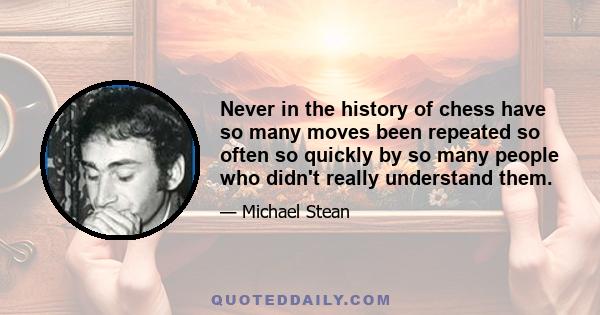 Never in the history of chess have so many moves been repeated so often so quickly by so many people who didn't really understand them.