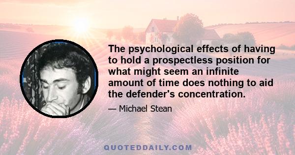 The psychological effects of having to hold a prospectless position for what might seem an infinite amount of time does nothing to aid the defender's concentration.