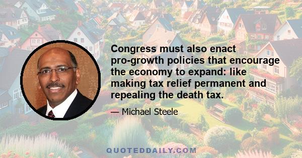 Congress must also enact pro-growth policies that encourage the economy to expand: like making tax relief permanent and repealing the death tax.