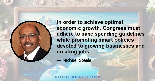 In order to achieve optimal economic growth, Congress must adhere to sane spending guidelines while promoting smart policies devoted to growing businesses and creating jobs.