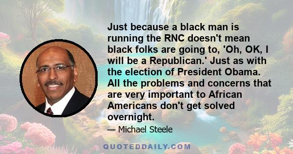 Just because a black man is running the RNC doesn't mean black folks are going to, 'Oh, OK, I will be a Republican.' Just as with the election of President Obama. All the problems and concerns that are very important to 