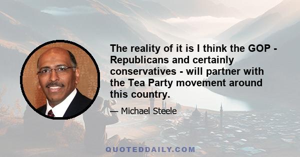 The reality of it is I think the GOP - Republicans and certainly conservatives - will partner with the Tea Party movement around this country.