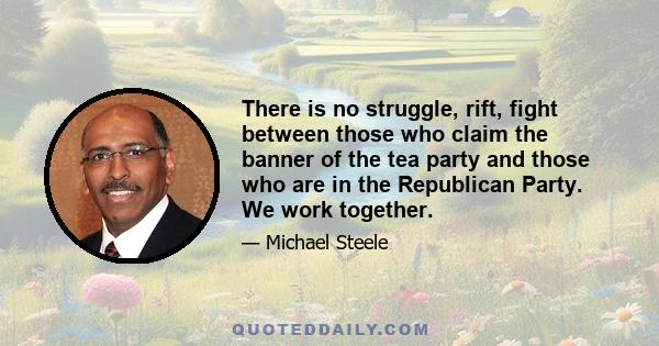 There is no struggle, rift, fight between those who claim the banner of the tea party and those who are in the Republican Party. We work together.