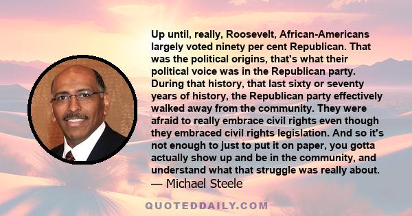 Up until, really, Roosevelt, African-Americans largely voted ninety per cent Republican. That was the political origins, that's what their political voice was in the Republican party. During that history, that last