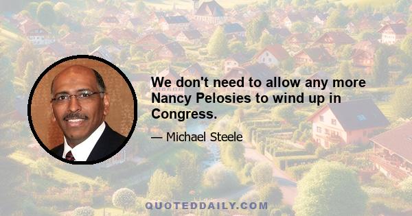 We don't need to allow any more Nancy Pelosies to wind up in Congress.