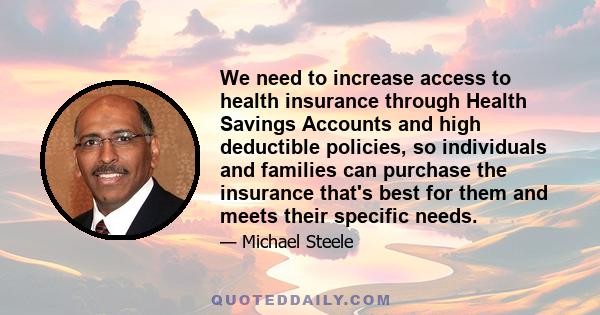 We need to increase access to health insurance through Health Savings Accounts and high deductible policies, so individuals and families can purchase the insurance that's best for them and meets their specific needs.