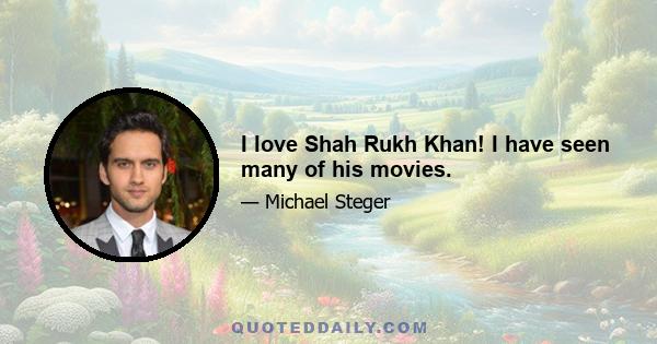 I love Shah Rukh Khan! I have seen many of his movies.