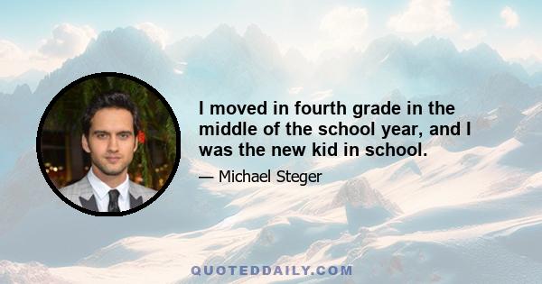 I moved in fourth grade in the middle of the school year, and I was the new kid in school.