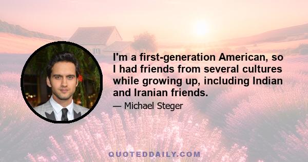 I'm a first-generation American, so I had friends from several cultures while growing up, including Indian and Iranian friends.