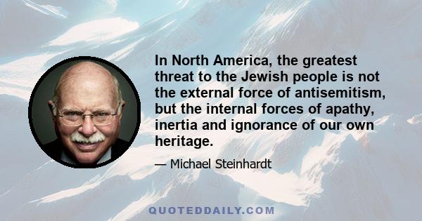 In North America, the greatest threat to the Jewish people is not the external force of antisemitism, but the internal forces of apathy, inertia and ignorance of our own heritage.