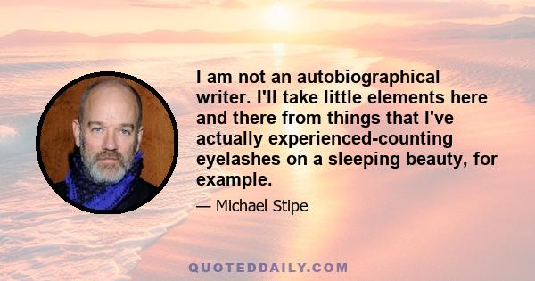 I am not an autobiographical writer. I'll take little elements here and there from things that I've actually experienced-counting eyelashes on a sleeping beauty, for example.